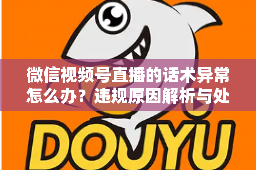 微信视频号直播的话术异常怎么办?违规原因解析与处理预防全指南 微信视频号直播的话术异常怎么办?违规原因解析与处理预防全指南