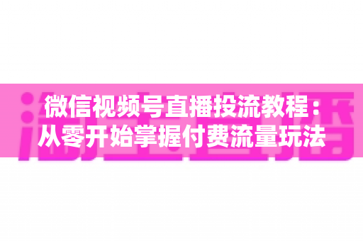微信视频号直播投流教程:从零开始掌握付费流量玩法,快速提升直播间人气与转化 微信视频号直播投流教程:从零开始掌握付费流量玩法,快速提升直播间人气与转化