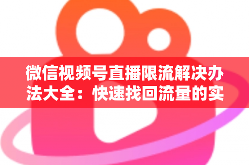 微信视频号直播限流解决办法大全：快速找回流量的实战运营指南