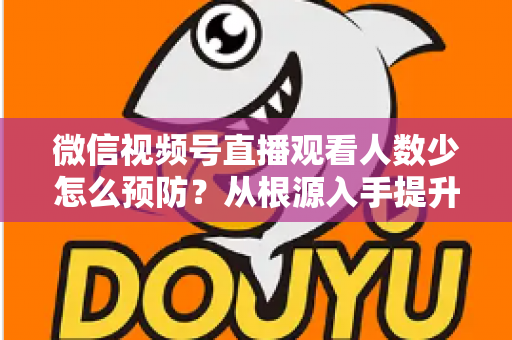 微信视频号直播观看人数少怎么预防?从根源入手提升直播间人气的完整指南 微信视频号直播观看人数少怎么预防?从根源入手提升直播间人气的完整指南
