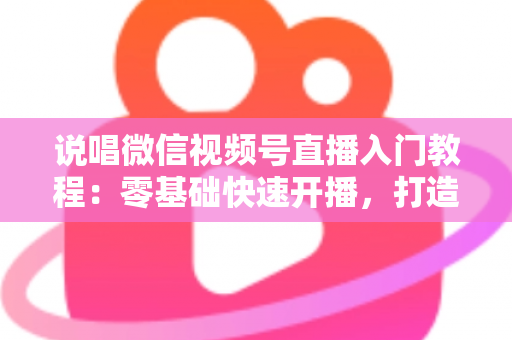 说唱微信视频号直播入门教程:零基础快速开播,打造属于你的说唱舞台 说唱微信视频号直播入门教程:零基础快速开播,打造属于你的说唱舞台