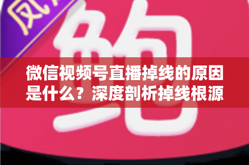 微信视频号直播掉线的原因是什么?深度剖析掉线根源与一站式稳定直播解决方案 微信视频号直播掉线的原因是什么?深度剖析掉线根源与一站式稳定直播解决方案