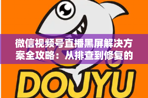 微信视频号直播黑屏解决方案全攻略:从排查到修复的完整实用指南 微信视频号直播黑屏解决方案全攻略:从排查到修复的完整实用指南