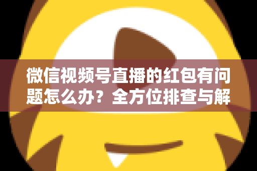 微信视频号直播的红包有问题怎么办?全方位排查与解决指南 微信视频号直播的红包有问题怎么办?全方位排查与解决指南