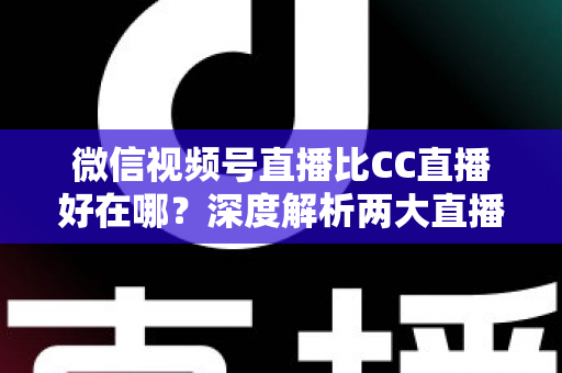 微信视频号直播比CC直播好在哪?深度解析两大直播平台的核心差异与变现优势 微信视频号直播比CC直播好在哪?深度解析两大直播平台的核心差异与变现优势