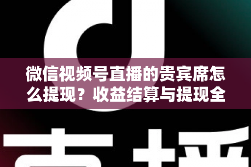 微信视频号直播的贵宾席怎么提现?收益结算与提现全流程一文讲清 微信视频号直播的贵宾席怎么提现?收益结算与提现全流程一文讲清