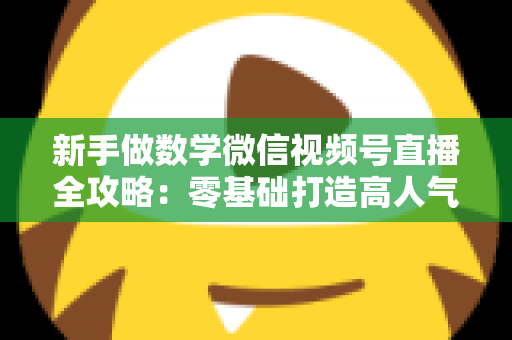 新手做数学微信视频号直播全攻略:零基础打造高人气知识直播间的实用指南 新手做数学微信视频号直播全攻略:零基础打造高人气知识直播间的实用指南