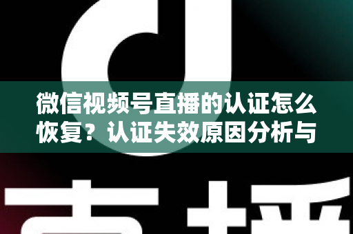 微信视频号直播的认证怎么恢复?认证失效原因分析与恢复全流程指南 微信视频号直播的认证怎么恢复?认证失效原因分析与恢复全流程指南