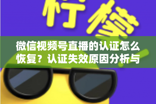 微信视频号直播的认证怎么恢复?认证失效原因分析与恢复全流程指南 微信视频号直播的认证怎么恢复?认证失效原因分析与恢复全流程指南