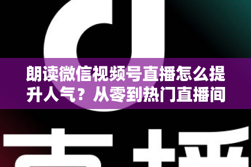 朗读微信视频号直播怎么提升人气?从零到热门直播间的人气增长实战全攻略 朗读微信视频号直播怎么提升人气?从零到热门直播间的人气增长实战全攻略
