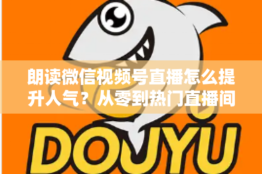 朗读微信视频号直播怎么提升人气?从零到热门直播间的人气增长实战全攻略 朗读微信视频号直播怎么提升人气?从零到热门直播间的人气增长实战全攻略