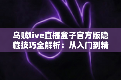 乌贼live直播盒子官方版隐藏技巧全解析：从入门到精通的进阶观看指南