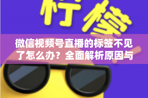 微信视频号直播的标签不见了怎么办？全面解析原因与恢复方法，助你快速找回流量入口