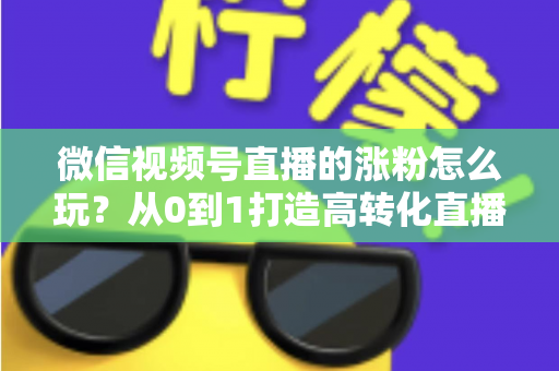 微信视频号直播的涨粉怎么玩?从0到1打造高转化直播间涨粉全攻略 微信视频号直播的涨粉怎么玩?从0到1打造高转化直播间涨粉全攻略