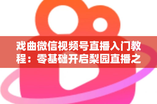 戏曲微信视频号直播入门教程：零基础开启梨园直播之旅的完整指南
