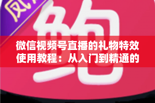 微信视频号直播的礼物特效使用教程：从入门到精通的完整实操指南