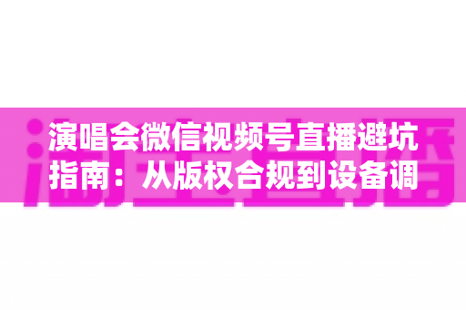 演唱会微信视频号直播避坑指南:从版权合规到设备调试,一篇讲透所有雷区 演唱会微信视频号直播避坑指南:从版权合规到设备调试,一篇讲透所有雷区