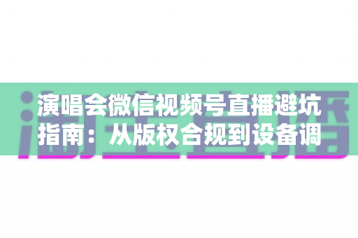 演唱会微信视频号直播避坑指南：从版权合规到设备调试，一篇讲透所有雷区
