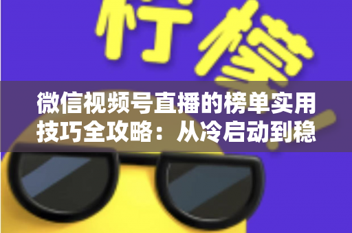 微信视频号直播的榜单实用技巧全攻略:从冷启动到稳居榜单的涨粉秘籍 微信视频号直播的榜单实用技巧全攻略:从冷启动到稳居榜单的涨粉秘籍