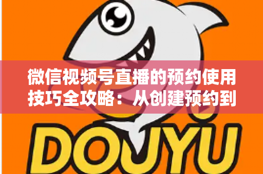 微信视频号直播的预约使用技巧全攻略：从创建预约到引爆直播间人气的实战指南