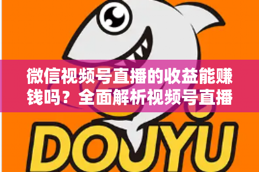 微信视频号直播的收益能赚钱吗？全面解析视频号直播变现方式与真实收入水平