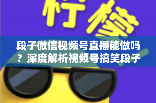 段子微信视频号直播能做吗？深度解析视频号搞笑段子直播的入门条件、玩法技巧与变现路径全攻略