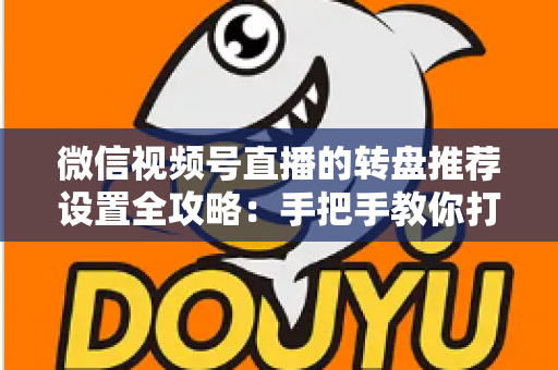 微信视频号直播的转盘推荐设置全攻略：手把手教你打造高互动、高流量的爆款直播间