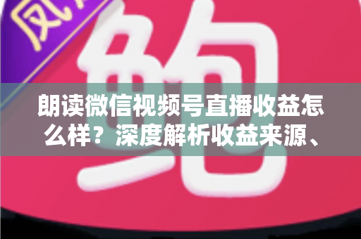 朗读微信视频号直播收益怎么样？深度解析收益来源、影响因素与变现技巧全攻略
