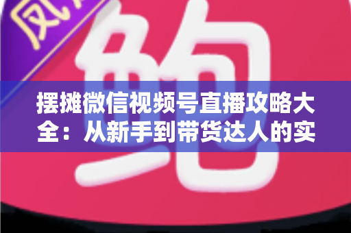 摆摊微信视频号直播攻略大全:从新手到带货达人的实战指南 摆摊微信视频号直播攻略大全:从新手到带货达人的实战指南