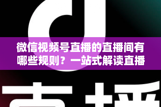 微信视频号直播的直播间有哪些规则？一站式解读直播规范与避坑指南
