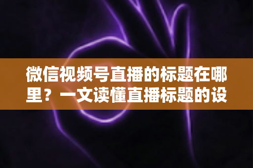 微信视频号直播的标题在哪里？一文读懂直播标题的设置位置与优化技巧