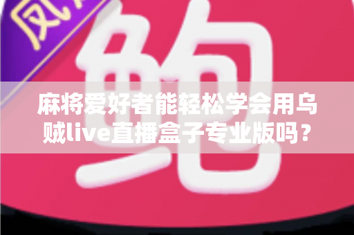 麻将爱好者能轻松学会用乌贼live直播盒子专业版吗？零基础玩家的直播上手全指南