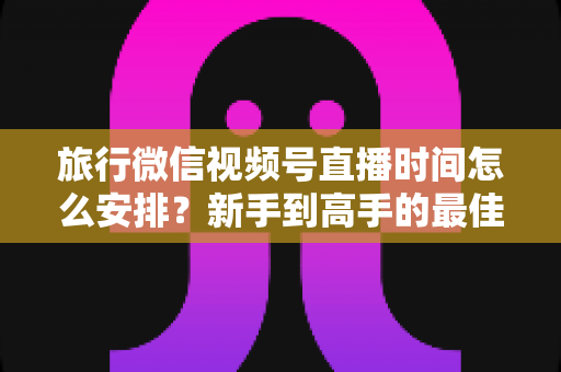 旅行微信视频号直播时间怎么安排?新手到高手的最佳直播时段规划全攻略 旅行微信视频号直播时间怎么安排?新手到高手的最佳直播时段规划全攻略