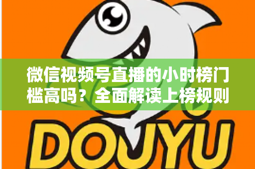 微信视频号直播的小时榜门槛高吗？全面解读上榜规则、数据指标与破榜实战策略