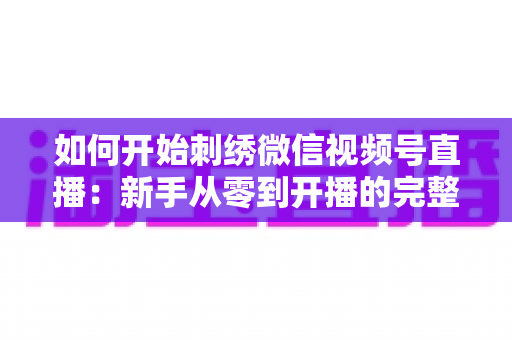如何开始刺绣微信视频号直播:新手从零到开播的完整实战指南 如何开始刺绣微信视频号直播:新手从零到开播的完整实战指南