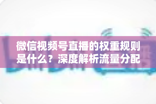 微信视频号直播的权重规则是什么？深度解析流量分配机制与权重提升实战指南