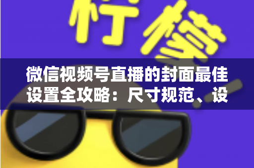 微信视频号直播的封面最佳设置全攻略:尺寸规范、设计技巧与避坑指南一文讲透 微信视频号直播的封面最佳设置全攻略:尺寸规范、设计技巧与避坑指南一文讲透