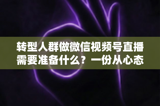 转型人群做微信视频号直播需要准备什么？一份从心态到设备的全维度开播指南
