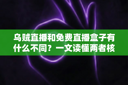 乌贼直播和免费直播盒子有什么不同？一文读懂两者核心差异，帮你选对直播观看方案