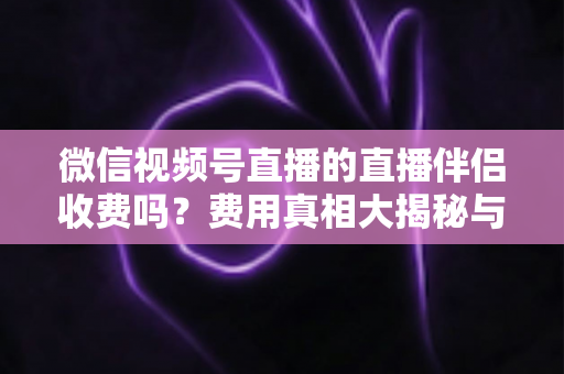 微信视频号直播的直播伴侣收费吗？费用真相大揭秘与免费开播全攻略