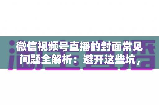 微信视频号直播的封面常见问题全解析：避开这些坑，让直播间人气稳步提升