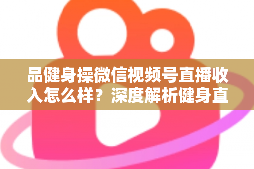 品健身操微信视频号直播收入怎么样?深度解析健身直播变现潜力与赚钱之道 品健身操微信视频号直播收入怎么样?深度解析健身直播变现潜力与赚钱之道