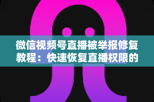 微信视频号直播被举报修复教程:快速恢复直播权限的完整实用指南 微信视频号直播被举报修复教程:快速恢复直播权限的完整实用指南