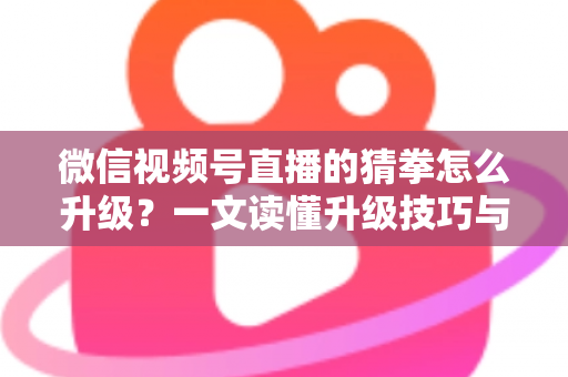 微信视频号直播的猜拳怎么升级？一文读懂升级技巧与实操攻略