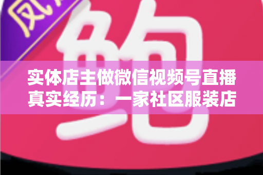 实体店主做微信视频号直播真实经历：一家社区服装店从客流下滑到月销翻倍的完整复盘