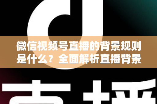微信视频号直播的背景规则是什么？全面解析直播背景设置与合规运营指南