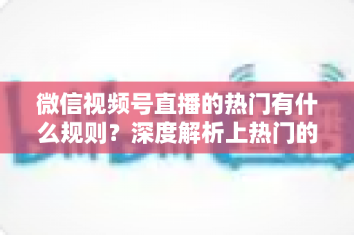 微信视频号直播的热门有什么规则?深度解析上热门的算法逻辑与实战运营指南 微信视频号直播的热门有什么规则?深度解析上热门的算法逻辑与实战运营指南