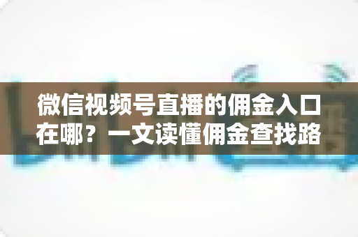 微信视频号直播的佣金入口在哪？一文读懂佣金查找路径与带货变现全流程