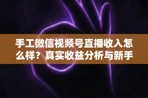 手工微信视频号直播收入怎么样？真实收益分析与新手赚钱实操指南