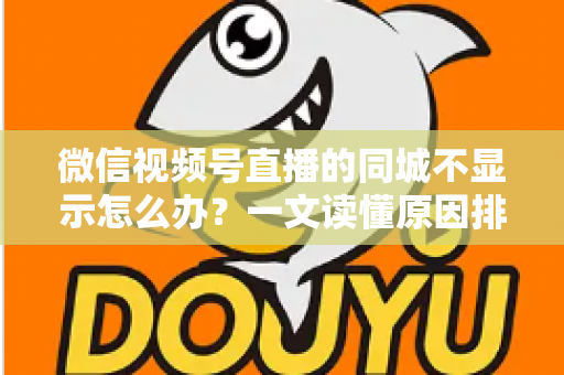微信视频号直播的同城不显示怎么办?一文读懂原因排查与高效解决技巧 微信视频号直播的同城不显示怎么办?一文读懂原因排查与高效解决技巧
